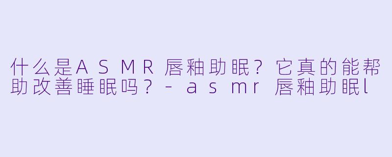什么是ASMR唇釉助眠?它真的能帮助改善睡眠吗?
