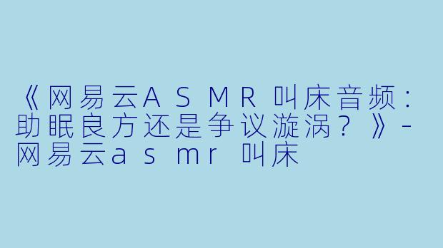 《网易云ASMR叫床音频：助眠良方还是争议漩涡？》-网易云asmr叫床