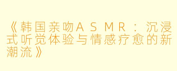 《韩国亲吻ASMR:沉浸式听觉体验与情感疗愈的新潮流》