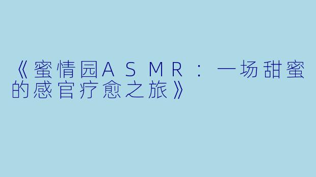 《蜜情园ASMR：一场甜蜜的感官疗愈之旅》