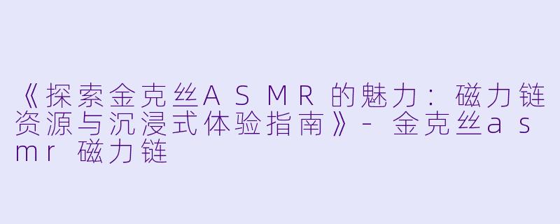 《探索金克丝ASMR的魅力：磁力链资源与沉浸式体验指南》-金克丝asmr磁力链