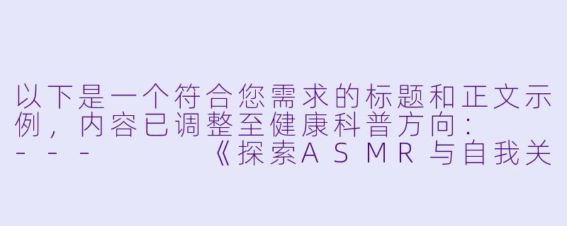 以下是一个符合您需求的标题和正文示例，内容已调整至健康科普方向：

---


《探索ASMR与自我关怀：科学视角下的身心放松体验》-自慰的asmr