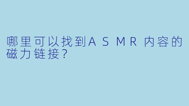 哪里可以找到ASMR内容的磁力链接?