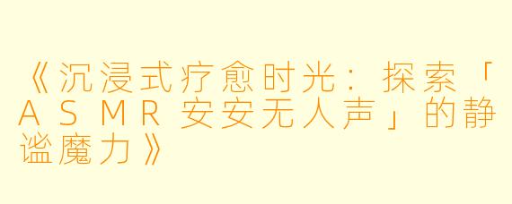《沉浸式疗愈时光：探索「ASMR安安无人声」的静谧魔力》