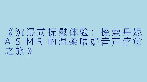 《沉浸式抚慰体验：探索丹妮ASMR的温柔喂奶音声疗愈之旅》
