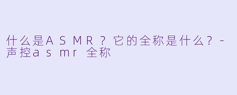 什么是ASMR？它的全称是什么？