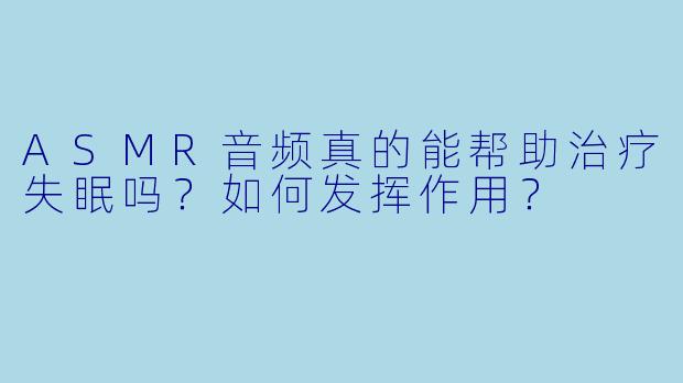 ASMR音频真的能帮助治疗失眠吗?如何发挥作用?