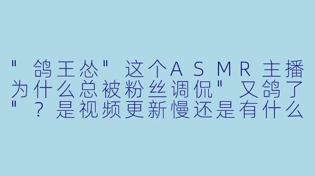 "鸽王怂"这个ASMR主播为什么总被粉丝调侃"又鸽了"?是视频更新慢还是有什么特别梗?