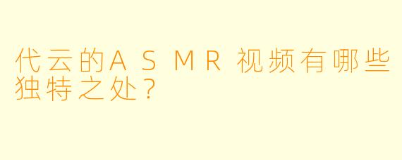 代云的ASMR视频有哪些独特之处?