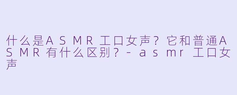 什么是ASMR工口女声?它和普通ASMR有什么区别?