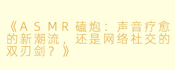 《ASMR磕炮：声音疗愈的新潮流，还是网络社交的双刃剑？》