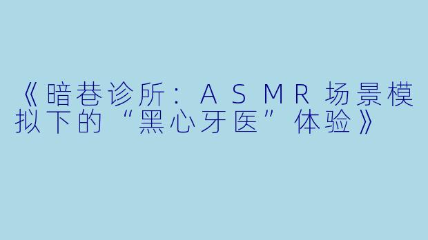 《暗巷诊所：ASMR场景模拟下的“黑心牙医”体验》