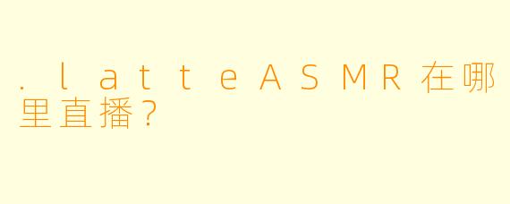 .latteASMR在哪里直播？