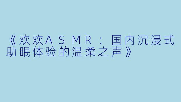 《欢欢ASMR：国内沉浸式助眠体验的温柔之声》