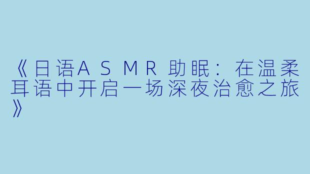《日语ASMR助眠：在温柔耳语中开启一场深夜治愈之旅》