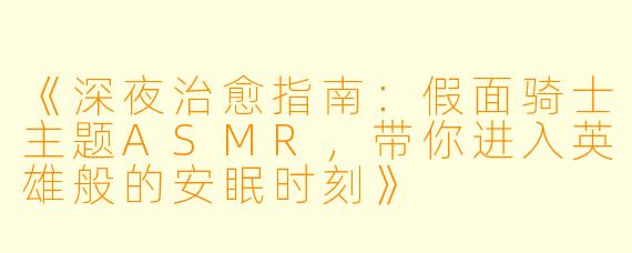 《深夜治愈指南：假面骑士主题ASMR，带你进入英雄般的安眠时刻》