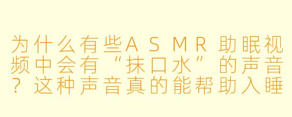 为什么有些ASMR助眠视频中会有“抹口水”的声音？这种声音真的能帮助入睡吗？