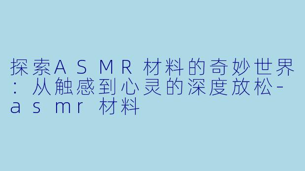 探索ASMR材料的奇妙世界：从触感到心灵的深度放松-asmr材料