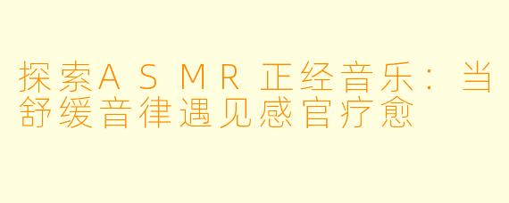 探索ASMR正经音乐：当舒缓音律遇见感官疗愈