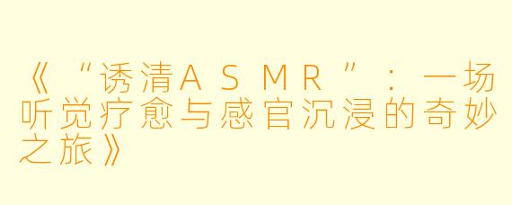 《“诱清ASMR”：一场听觉疗愈与感官沉浸的奇妙之旅》