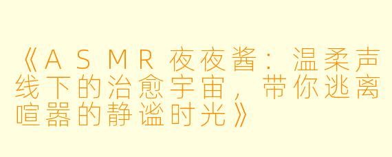 《ASMR夜夜酱：温柔声线下的治愈宇宙，带你逃离喧嚣的静谧时光》