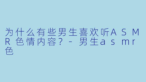 为什么有些男生喜欢听ASMR色情内容?