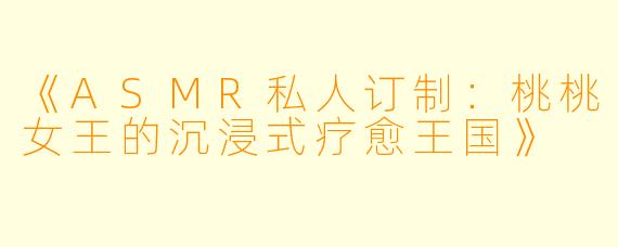 《ASMR私人订制：桃桃女王的沉浸式疗愈王国》