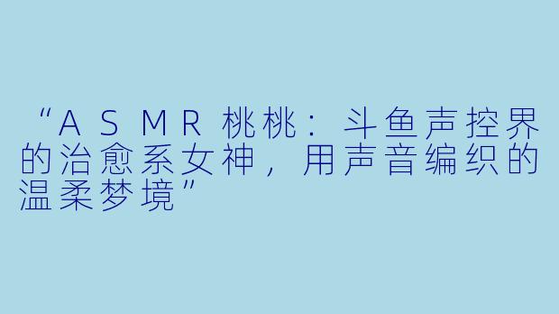 “ASMR桃桃：斗鱼声控界的治愈系女神，用声音编织的温柔梦境”
