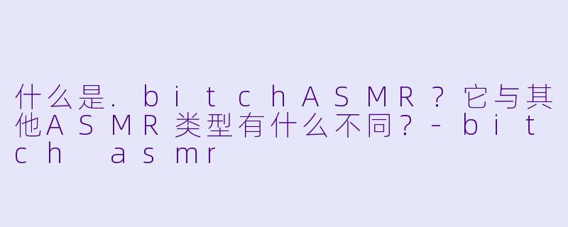 什么是.bitchASMR?它与其他ASMR类型有什么不同?