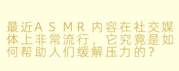 最近ASMR内容在社交媒体上非常流行,它究竟是如何帮助人们缓解压力的?