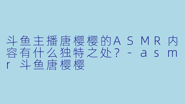 斗鱼主播唐樱樱的ASMR内容有什么独特之处?