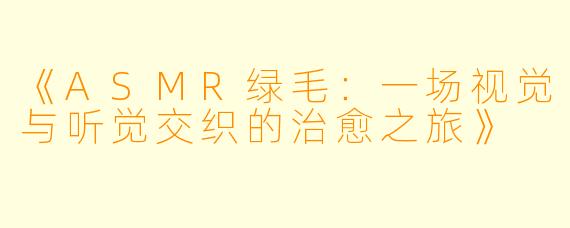 《ASMR绿毛：一场视觉与听觉交织的治愈之旅》