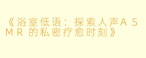 《浴室低语：探索人声ASMR的私密疗愈时刻》