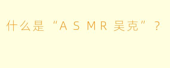 什么是“ASMR吴克”?