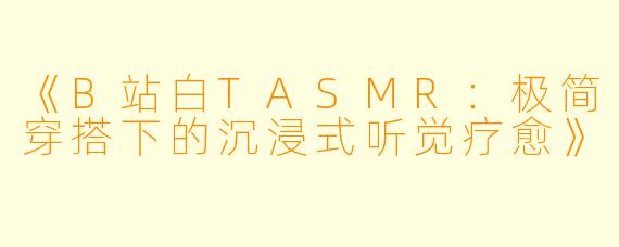 《B站白TASMR：极简穿搭下的沉浸式听觉疗愈》