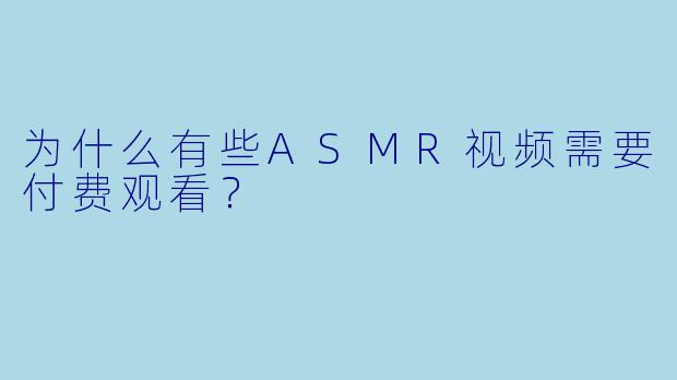 为什么有些ASMR视频需要付费观看？