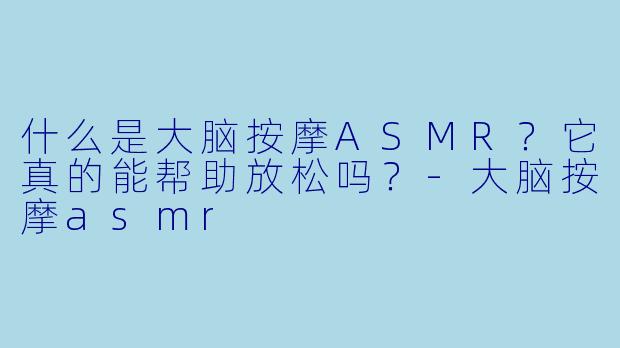 什么是大脑按摩ASMR？它真的能帮助放松吗？-大脑按摩asmr
