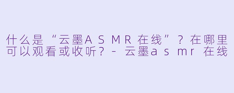 什么是“云墨ASMR在线”?在哪里可以观看或收听?