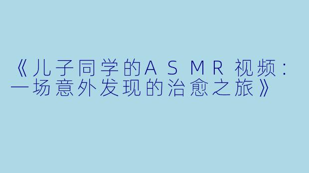 《儿子同学的ASMR视频：一场意外发现的治愈之旅》