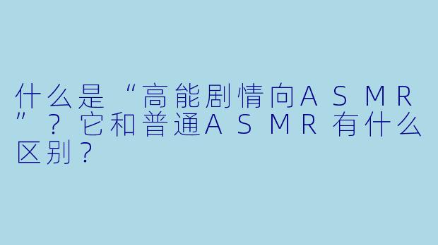 什么是“高能剧情向ASMR”?它和普通ASMR有什么区别?