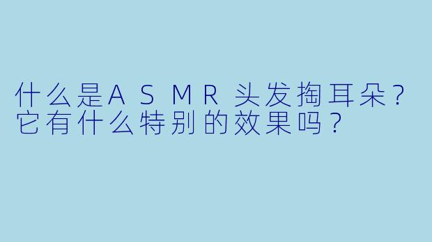 什么是ASMR头发掏耳朵?它有什么特别的效果吗?