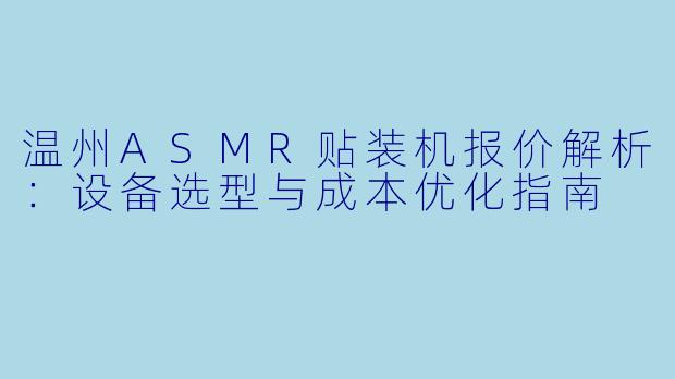 温州ASMR贴装机报价解析：设备选型与成本优化指南