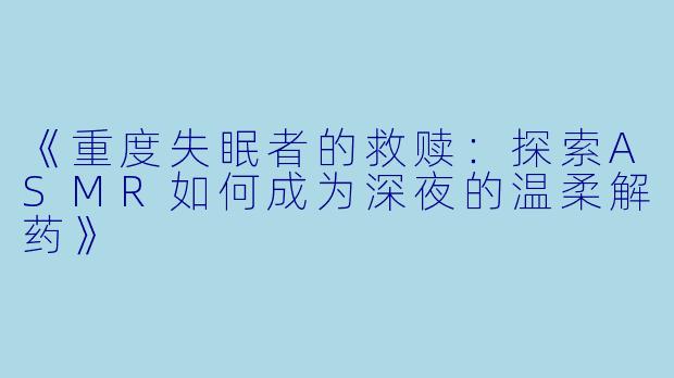 《重度失眠者的救赎：探索ASMR如何成为深夜的温柔解药》