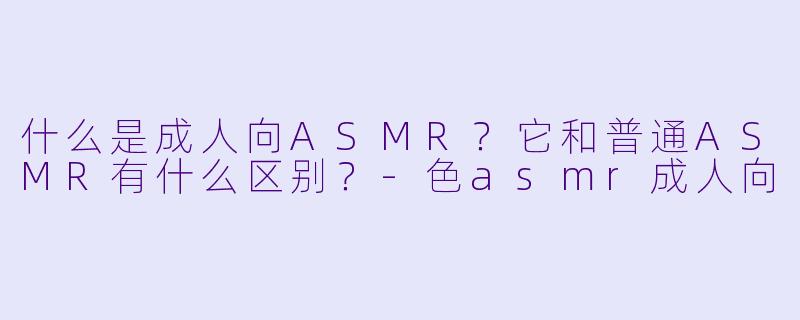什么是成人向ASMR?它和普通ASMR有什么区别?