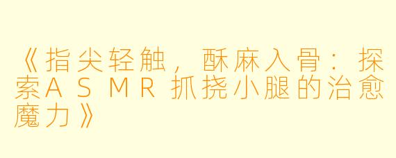 《指尖轻触，酥麻入骨：探索ASMR抓挠小腿的治愈魔力》