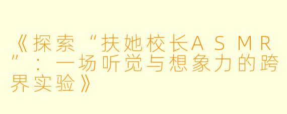 《探索“扶她校长ASMR”：一场听觉与想象力的跨界实验》