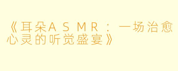 《耳朵ASMR:一场治愈心灵的听觉盛宴》