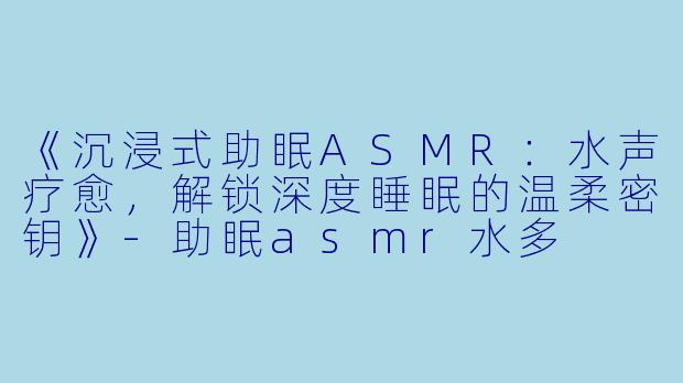 《沉浸式助眠ASMR:水声疗愈,解锁深度睡眠的温柔密钥》