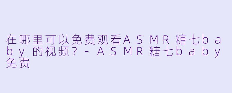 在哪里可以免费观看ASMR糖七baby的视频？-ASMR糖七baby免费
