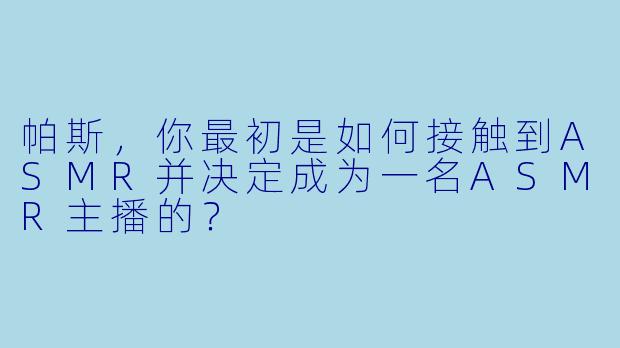 帕斯，你最初是如何接触到ASMR并决定成为一名ASMR主播的？